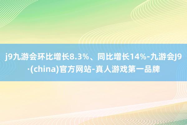 j9九游会环比增长8.3%、同比增长14%-九游会J9·(china)官方网站-真人游戏第一品牌