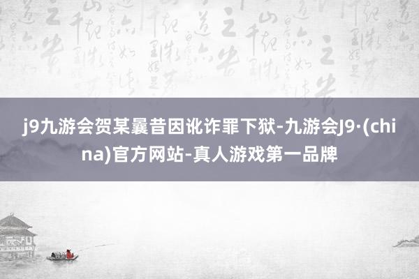 j9九游会贺某曩昔因讹诈罪下狱-九游会J9·(china)官方网站-真人游戏第一品牌