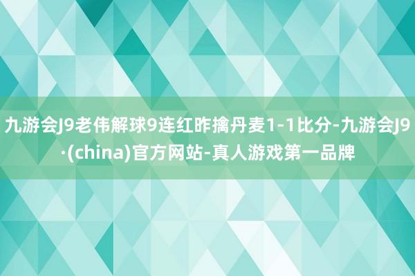 九游会J9老伟解球9连红昨擒丹麦1-1比分-九游会J9·(china)官方网站-真人游戏第一品牌