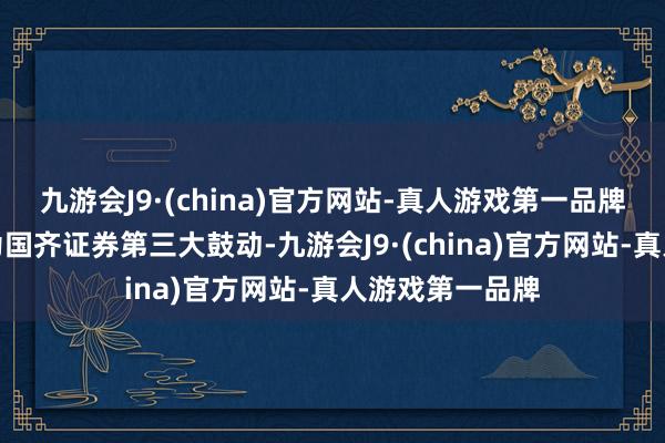 九游会J9·(china)官方网站-真人游戏第一品牌国华动力投资为国齐证券第三大鼓动-九游会J9·(china)官方网站-真人游戏第一品牌