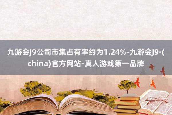 九游会J9公司市集占有率约为1.24%-九游会J9·(china)官方网站-真人游戏第一品牌