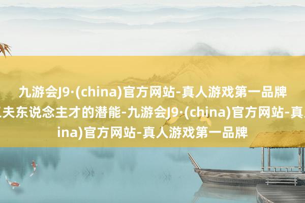 九游会J9·(china)官方网站-真人游戏第一品牌充分进展中枢工夫东说念主才的潜能-九游会J9·(china)官方网站-真人游戏第一品牌