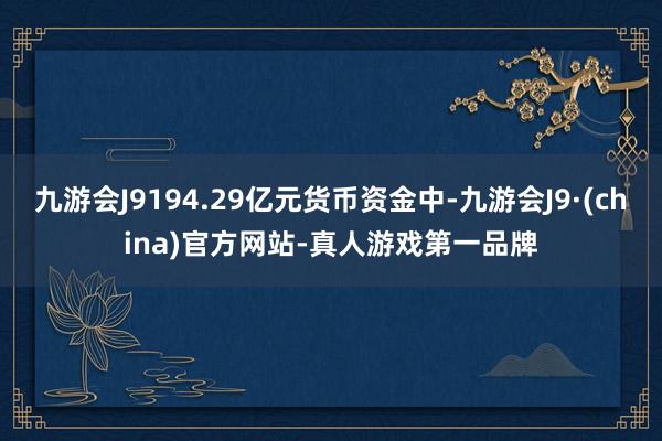 九游会J9194.29亿元货币资金中-九游会J9·(china)官方网站-真人游戏第一品牌