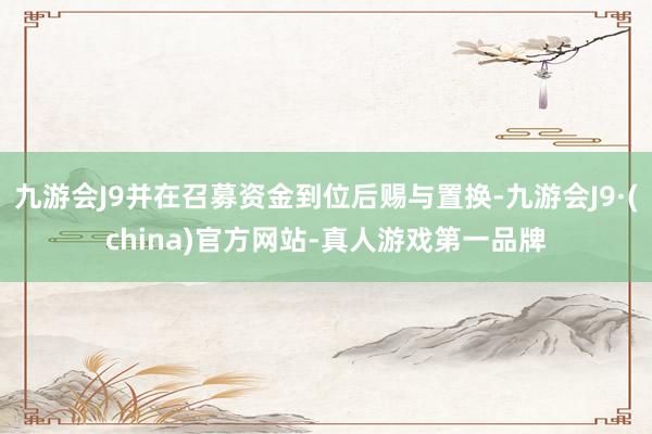 九游会J9并在召募资金到位后赐与置换-九游会J9·(china)官方网站-真人游戏第一品牌