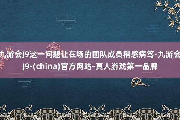 九游会J9这一问题让在场的团队成员稍感病笃-九游会J9·(china)官方网站-真人游戏第一品牌