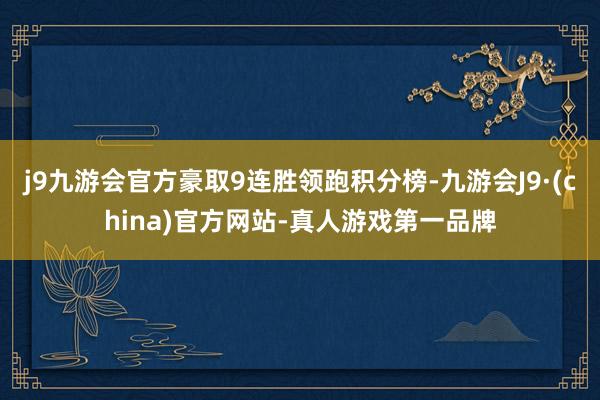 j9九游会官方豪取9连胜领跑积分榜-九游会J9·(china)官方网站-真人游戏第一品牌