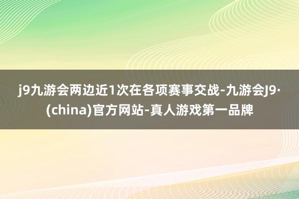 j9九游会　　　　两边近1次在各项赛事交战-九游会J9·(china)官方网站-真人游戏第一品牌