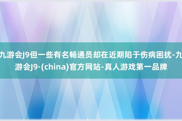 九游会J9但一些有名畅通员却在近期陷于伤病困扰-九游会J9·(china)官方网站-真人游戏第一品牌