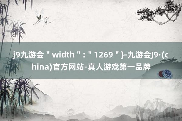 j9九游会＂width＂:＂1269＂}-九游会J9·(china)官方网站-真人游戏第一品牌