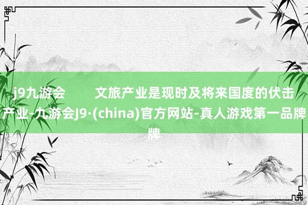 j9九游会        文旅产业是现时及将来国度的伏击产业-九游会J9·(china)官方网站-真人游戏第一品牌