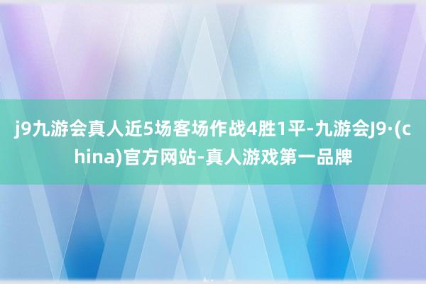 j9九游会真人近5场客场作战4胜1平-九游会J9·(china)官方网站-真人游戏第一品牌