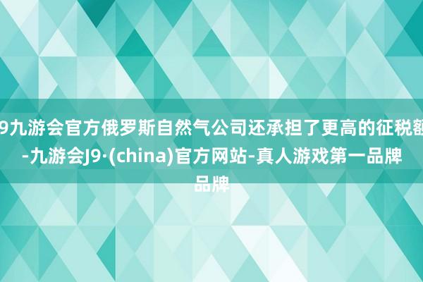 j9九游会官方俄罗斯自然气公司还承担了更高的征税额-九游会J9·(china)官方网站-真人游戏第一品牌