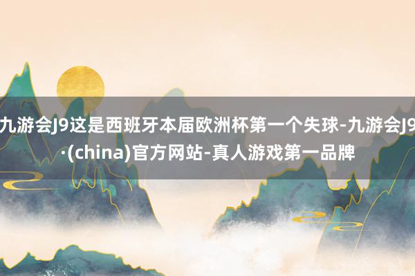 九游会J9这是西班牙本届欧洲杯第一个失球-九游会J9·(china)官方网站-真人游戏第一品牌