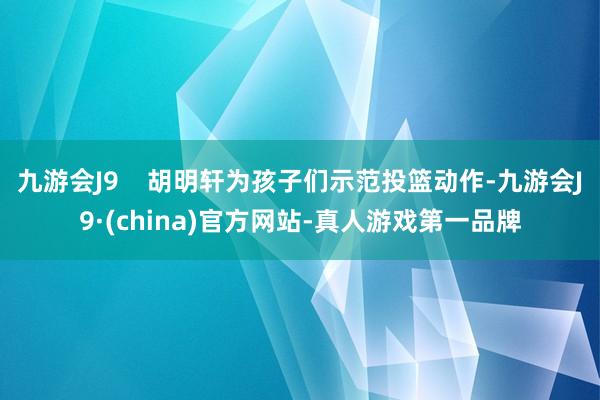 九游会J9    胡明轩为孩子们示范投篮动作-九游会J9·(china)官方网站-真人游戏第一品牌