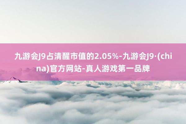 九游会J9占清醒市值的2.05%-九游会J9·(china)官方网站-真人游戏第一品牌