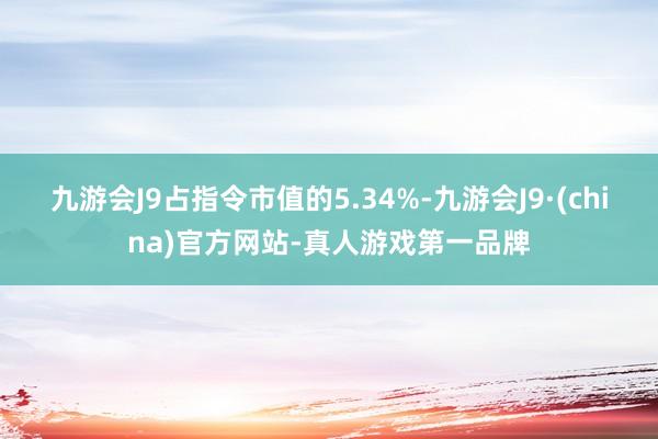 九游会J9占指令市值的5.34%-九游会J9·(china)官方网站-真人游戏第一品牌