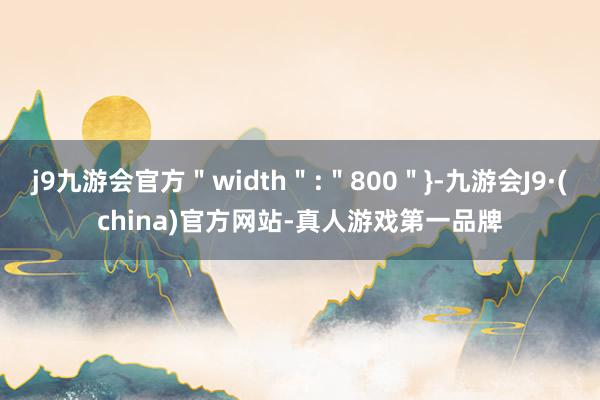 j9九游会官方＂width＂:＂800＂}-九游会J9·(china)官方网站-真人游戏第一品牌