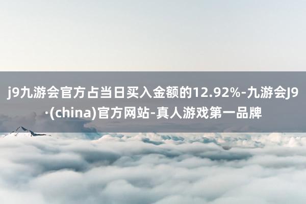 j9九游会官方占当日买入金额的12.92%-九游会J9·(china)官方网站-真人游戏第一品牌