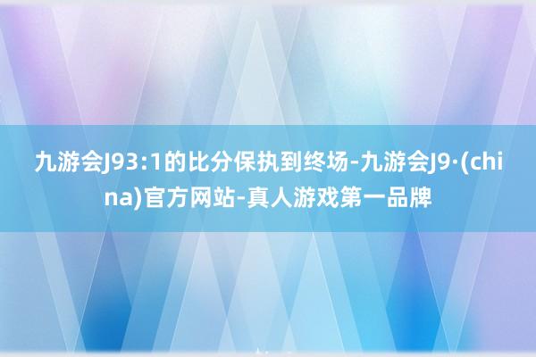 九游会J93:1的比分保执到终场-九游会J9·(china)官方网站-真人游戏第一品牌