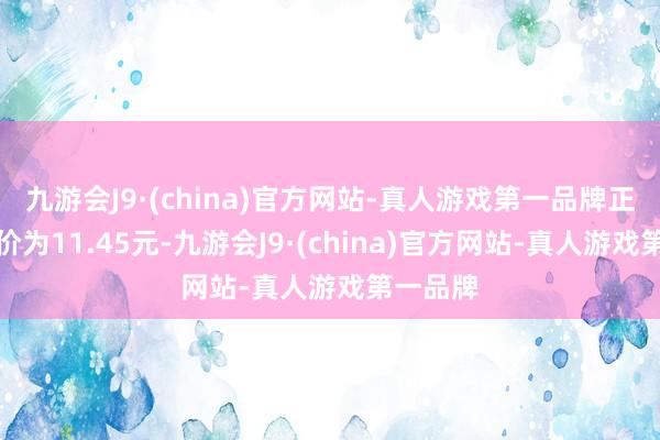 九游会J9·(china)官方网站-真人游戏第一品牌正股最新价为11.45元-九游会J9·(china)官方网站-真人游戏第一品牌