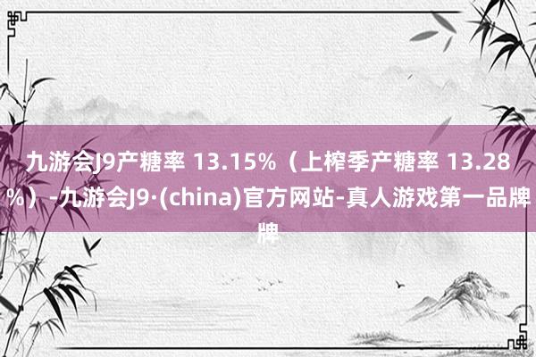 九游会J9产糖率 13.15%（上榨季产糖率 13.28%）-九游会J9·(china)官方网站-真人游戏第一品牌