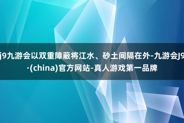 j9九游会以双重障蔽将江水、砂土间隔在外-九游会J9·(china)官方网站-真人游戏第一品牌