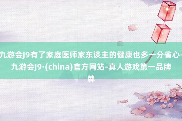 九游会J9有了家庭医师家东谈主的健康也多一分省心-九游会J9·(china)官方网站-真人游戏第一品牌