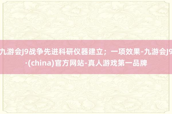 九游会J9战争先进科研仪器建立；一项效果-九游会J9·(china)官方网站-真人游戏第一品牌