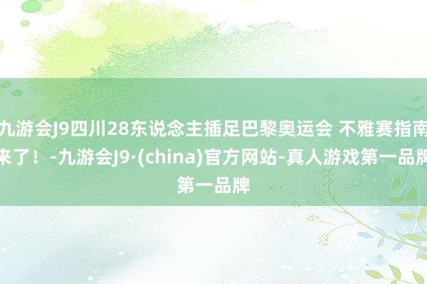 九游会J9四川28东说念主插足巴黎奥运会 不雅赛指南来了！-九游会J9·(china)官方网站-真人游戏第一品牌