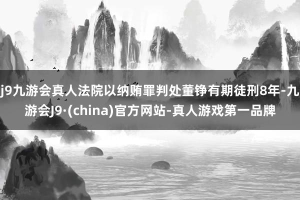 j9九游会真人法院以纳贿罪判处董铮有期徒刑8年-九游会J9·(china)官方网站-真人游戏第一品牌