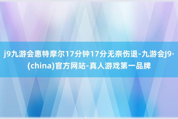 j9九游会惠特摩尔17分钟17分无奈伤退-九游会J9·(china)官方网站-真人游戏第一品牌