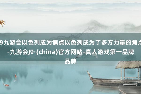 j9九游会以色列成为焦点以色列成为了多方力量的焦点-九游会J9·(china)官方网站-真人游戏第一品牌