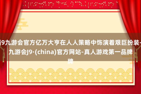 j9九游会官方亿万大亨在人人策略中饰演着艰巨扮装-九游会J9·(china)官方网站-真人游戏第一品牌