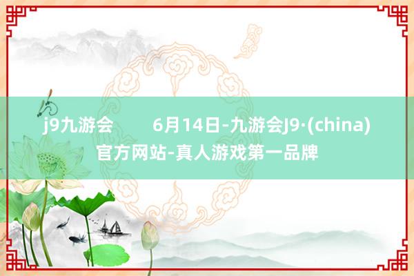 j9九游会        6月14日-九游会J9·(china)官方网站-真人游戏第一品牌