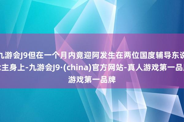 九游会J9但在一个月内竟迎阿发生在两位国度辅导东说念主身上-九游会J9·(china)官方网站-真人游戏第一品牌