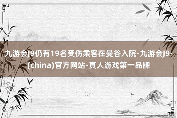 九游会J9仍有19名受伤乘客在曼谷入院-九游会J9·(china)官方网站-真人游戏第一品牌