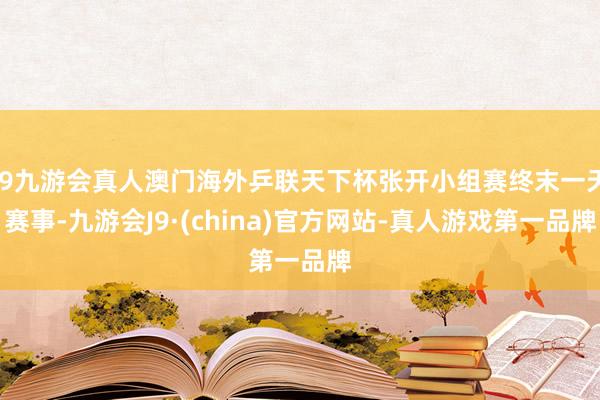 j9九游会真人澳门海外乒联天下杯张开小组赛终末一天赛事-九游会J9·(china)官方网站-真人游戏第一品牌