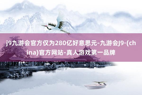 j9九游会官方仅为280亿好意思元-九游会J9·(china)官方网站-真人游戏第一品牌