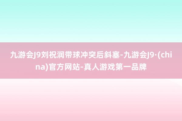 九游会J9刘祝润带球冲突后斜塞-九游会J9·(china)官方网站-真人游戏第一品牌