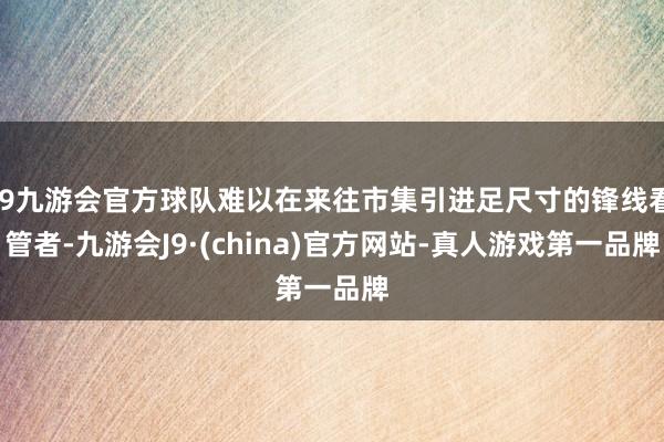 j9九游会官方球队难以在来往市集引进足尺寸的锋线看管者-九游会J9·(china)官方网站-真人游戏第一品牌