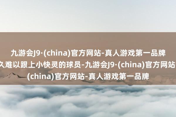 九游会J9·(china)官方网站-真人游戏第一品牌他们的眼下频率长久难以跟上小快灵的球员-九游会J9·(china)官方网站-真人游戏第一品牌