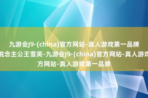 九游会J9·(china)官方网站-真人游戏第一品牌比如主东说念主公王雪英-九游会J9·(china)官方网站-真人游戏第一品牌