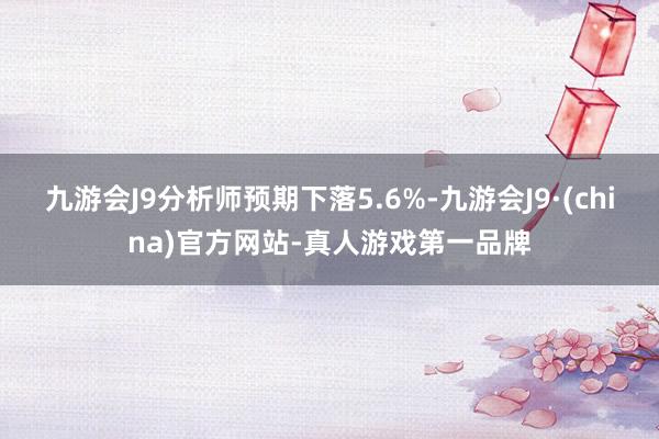 九游会J9分析师预期下落5.6%-九游会J9·(china)官方网站-真人游戏第一品牌