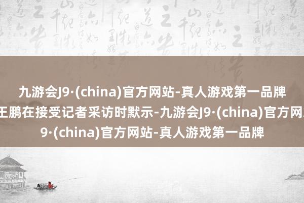 九游会J9·(china)官方网站-真人游戏第一品牌北京社科院副盘考员王鹏在接受记者采访时默示-九游会J9·(china)官方网站-真人游戏第一品牌