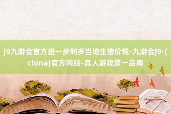 j9九游会官方进一步利多当地生猪价钱-九游会J9·(china)官方网站-真人游戏第一品牌