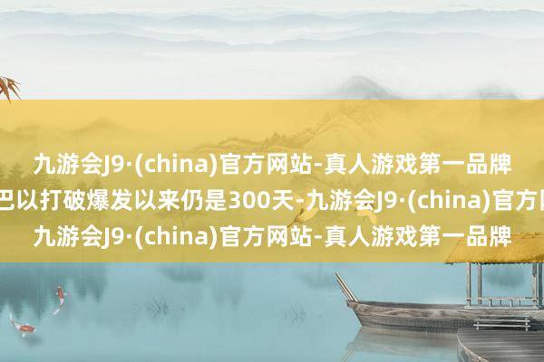 九游会J9·(china)官方网站-真人游戏第一品牌自旧年10月7日新一轮巴以打破爆发以来仍是300天-九游会J9·(china)官方网站-真人游戏第一品牌