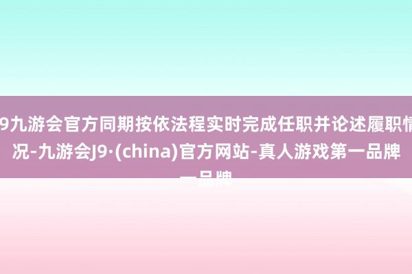 j9九游会官方同期按依法程实时完成任职并论述履职情况-九游会J9·(china)官方网站-真人游戏第一品牌