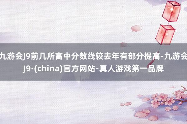 九游会J9前几所高中分数线较去年有部分提高-九游会J9·(china)官方网站-真人游戏第一品牌