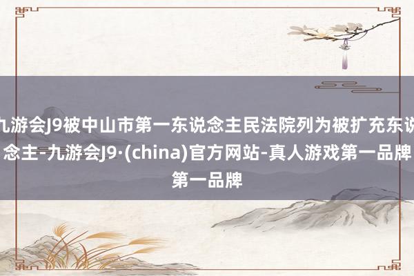 九游会J9被中山市第一东说念主民法院列为被扩充东说念主-九游会J9·(china)官方网站-真人游戏第一品牌