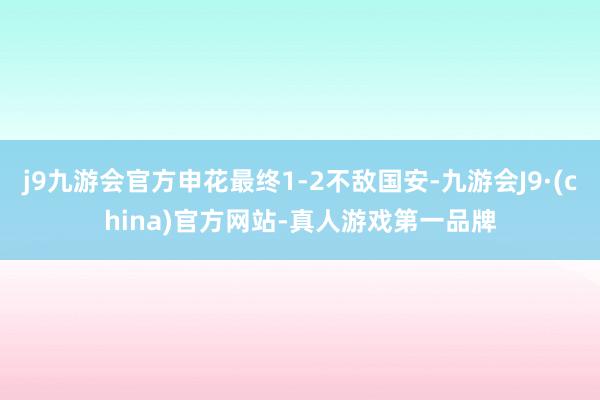 j9九游会官方申花最终1-2不敌国安-九游会J9·(china)官方网站-真人游戏第一品牌